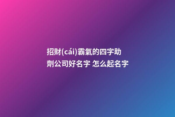 招財(cái)霸氣的四字助劑公司好名字 怎么起名字